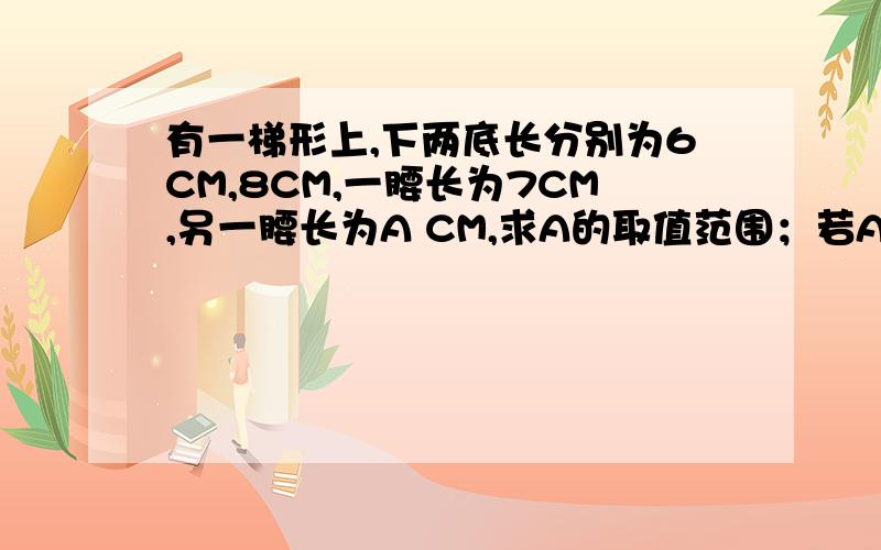 有一梯形上,下两底长分别为6CM,8CM,一腰长为7CM,另一腰长为A CM,求A的取值范围；若A为奇数,则该...