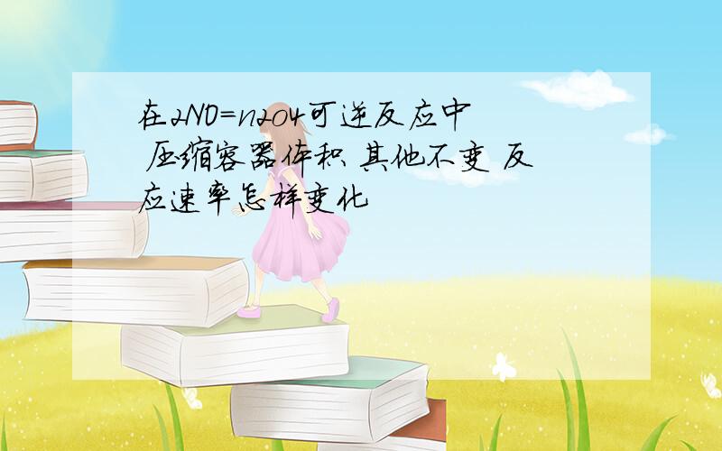 在2NO=n2o4可逆反应中 压缩容器体积 其他不变 反应速率怎样变化