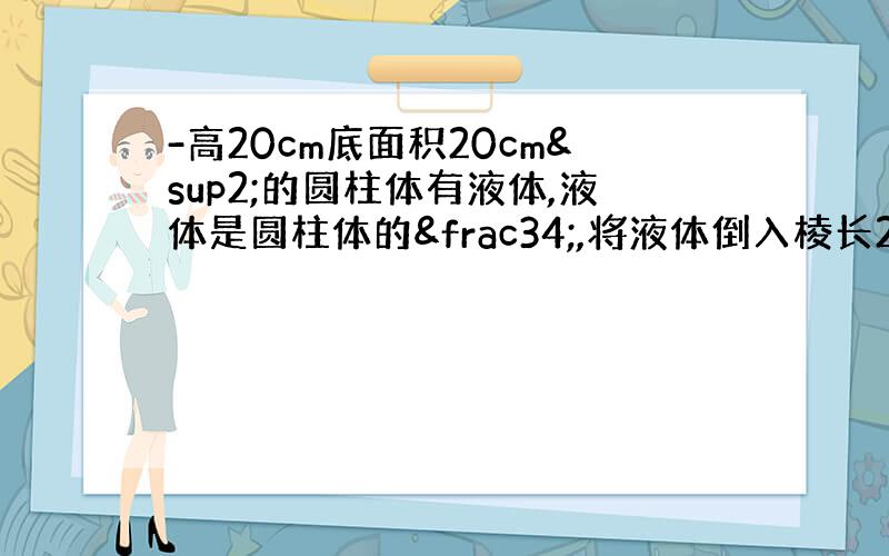 -高20cm底面积20cm²的圆柱体有液体,液体是圆柱体的¾,将液体倒入棱长2cm正方体,圆柱体