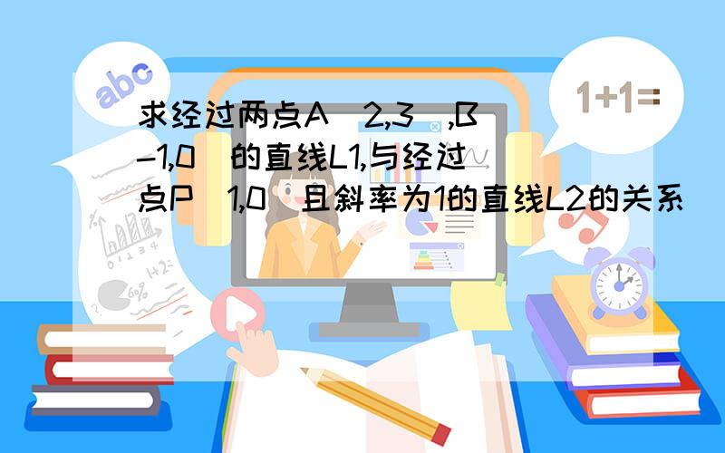 求经过两点A(2,3),B(-1,0)的直线L1,与经过点P(1,0)且斜率为1的直线L2的关系