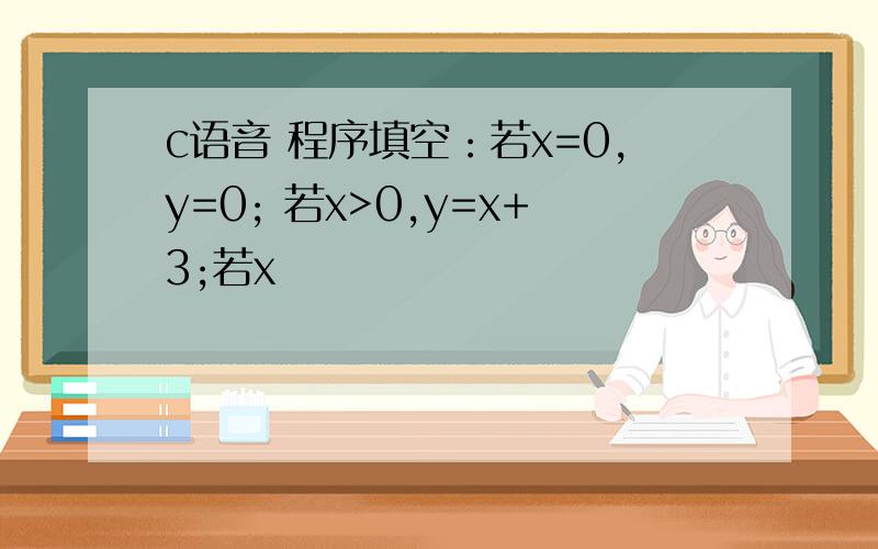 c语音 程序填空：若x=0,y=0; 若x>0,y=x+3;若x