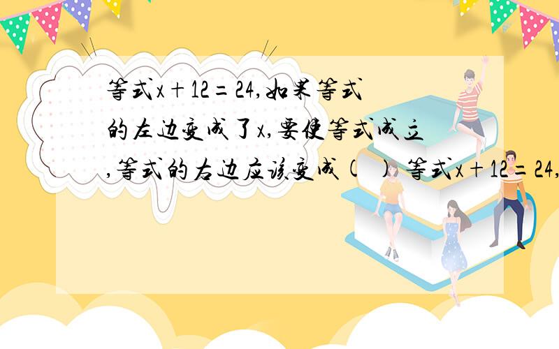 等式x+12=24,如果等式的左边变成了x,要使等式成立,等式的右边应该变成( ) 等式x+12=24,如果等式的左%