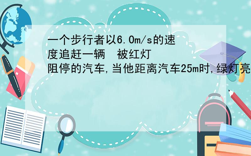 一个步行者以6.0m/s的速度追赶一辆 被红灯阻停的汽车,当他距离汽车25m时,绿灯亮了,汽车以1.0m/s2