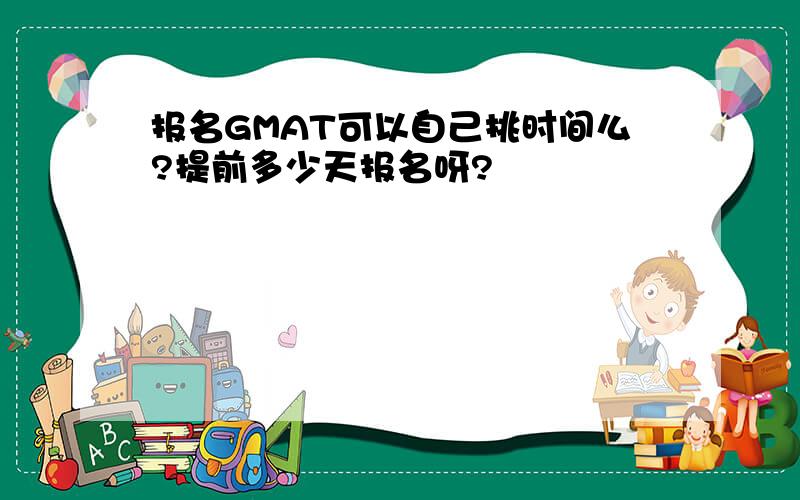 报名GMAT可以自己挑时间么?提前多少天报名呀?