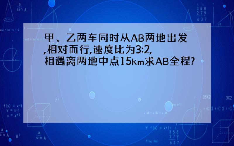 甲、乙两车同时从AB两地出发,相对而行,速度比为3:2,相遇离两地中点15km求AB全程?