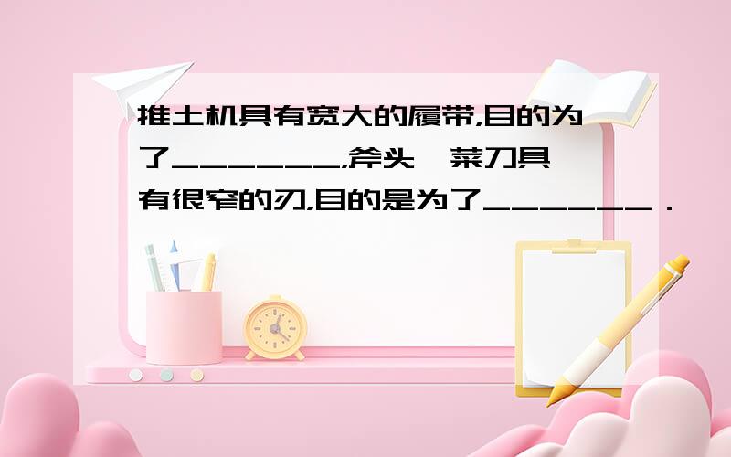 推土机具有宽大的履带，目的为了______，斧头、菜刀具有很窄的刃，目的是为了______．