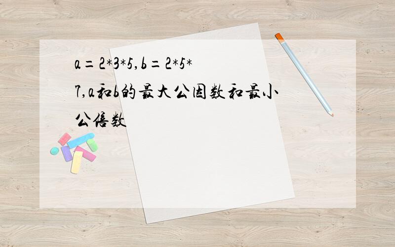 a=2*3*5,b=2*5*7,a和b的最大公因数和最小公倍数