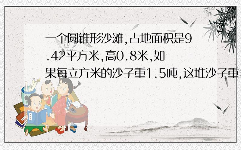 一个圆锥形沙滩,占地面积是9.42平方米,高0.8米,如果每立方米的沙子重1.5吨,这堆沙子重多少吨