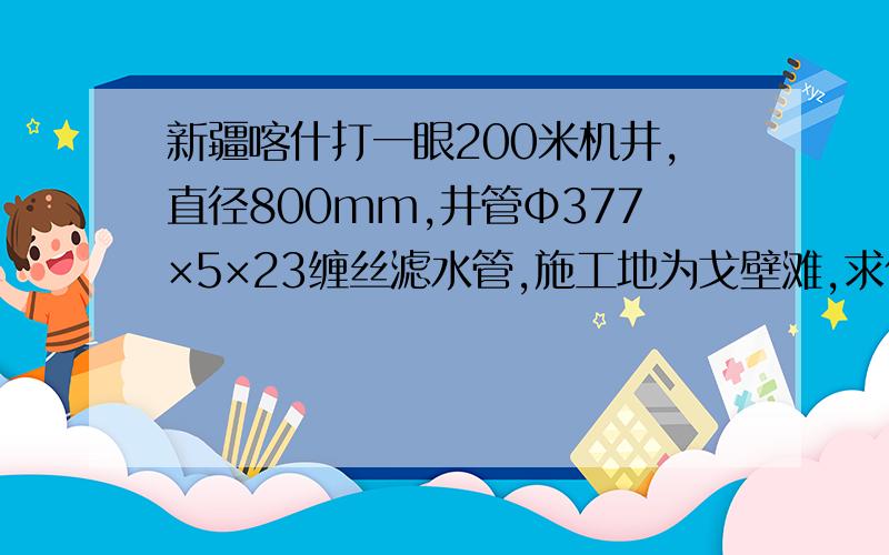 新疆喀什打一眼200米机井,直径800mm,井管Φ377×5×23缠丝滤水管,施工地为戈壁滩,求价格