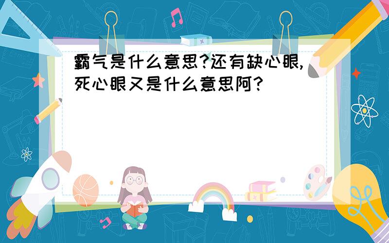 霸气是什么意思?还有缺心眼,死心眼又是什么意思阿?