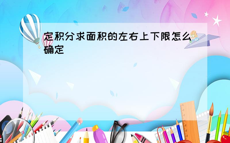 定积分求面积的左右上下限怎么确定