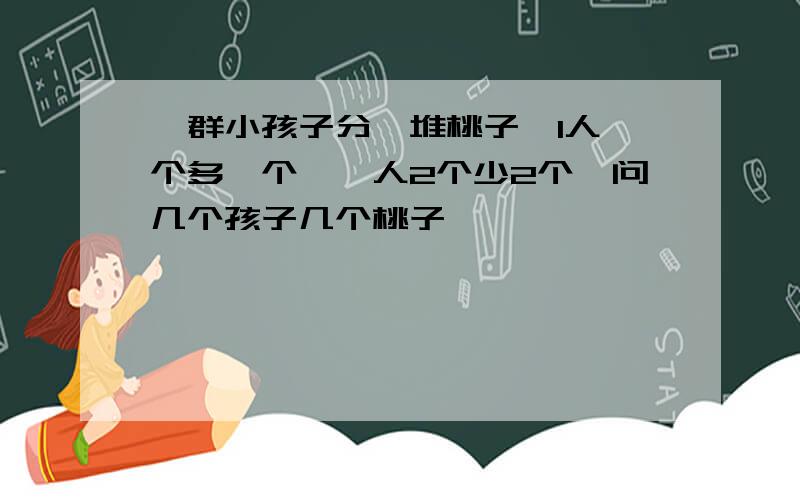 一群小孩子分一堆桃子,1人一个多一个,一人2个少2个,问几个孩子几个桃子