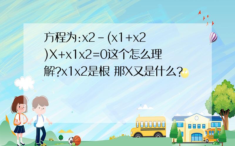 方程为:x2-(x1+x2 )X+x1x2=0这个怎么理解?x1x2是根 那X又是什么?