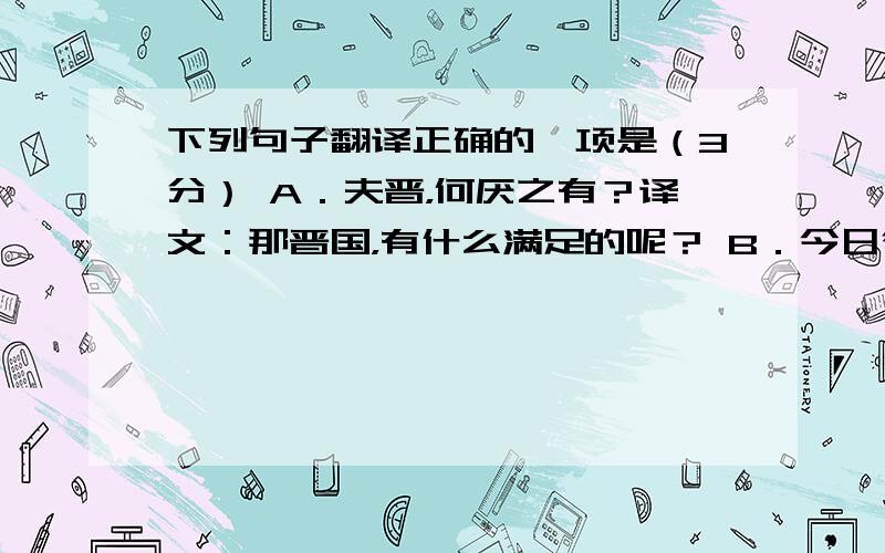 下列句子翻译正确的一项是（3分） A．夫晋，何厌之有？译文：那晋国，有什么满足的呢？ B．今日往而不返，竖子也。译文：现