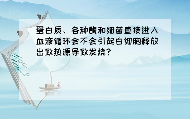 蛋白质、各种酶和细菌直接进入血液循环会不会引起白细胞释放出致热源导致发烧?