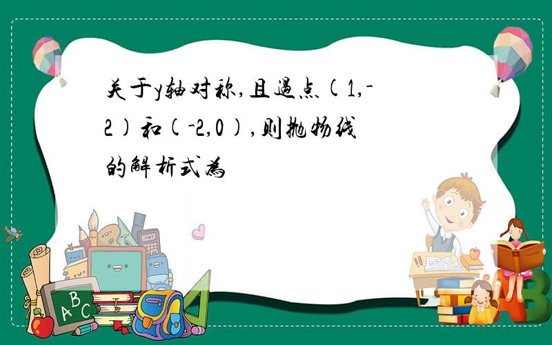 关于y轴对称,且过点(1,-2)和(-2,0),则抛物线的解析式为