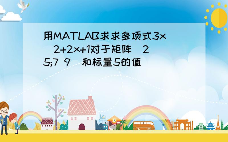 用MATLAB求求多项式3x^2+2x+1对于矩阵[2 5;7 9]和标量5的值