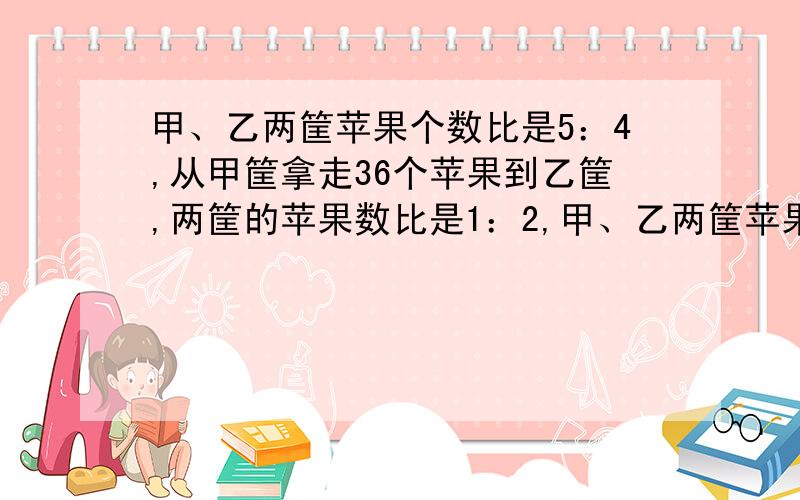 甲、乙两筐苹果个数比是5：4,从甲筐拿走36个苹果到乙筐,两筐的苹果数比是1：2,甲、乙两筐苹果各有多少