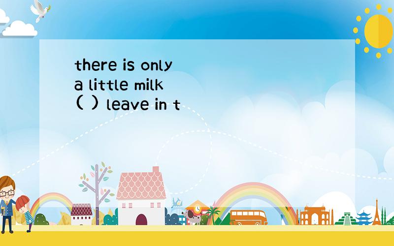 there is only a little milk ( ) leave in t