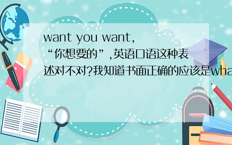 want you want,“你想要的”,英语口语这种表述对不对?我知道书面正确的应该是what do you want