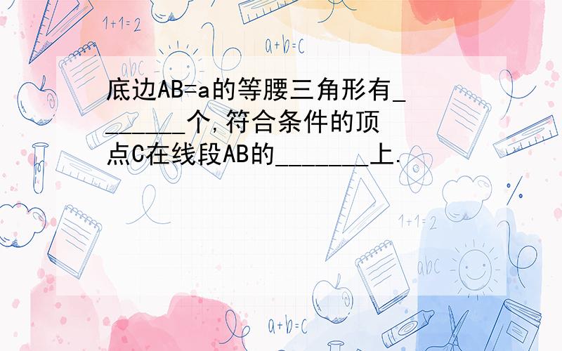 底边AB=a的等腰三角形有_______个,符合条件的顶点C在线段AB的_______上.