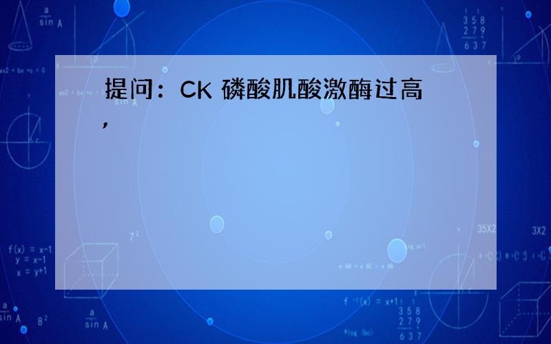 提问：CK 磷酸肌酸激酶过高,