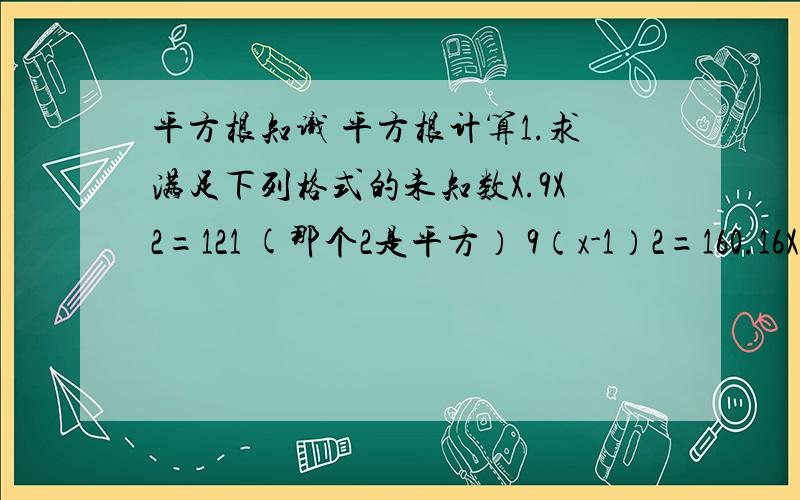 平方根知识 平方根计算1.求满足下列格式的未知数X.9X2=121 (那个2是平方） 9（x-1）2=160.16X2-