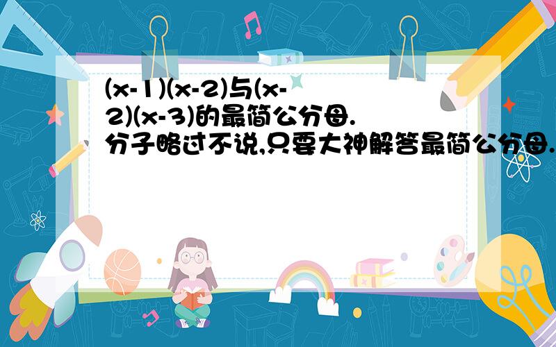 (x-1)(x-2)与(x-2)(x-3)的最简公分母.分子略过不说,只要大神解答最简公分母.
