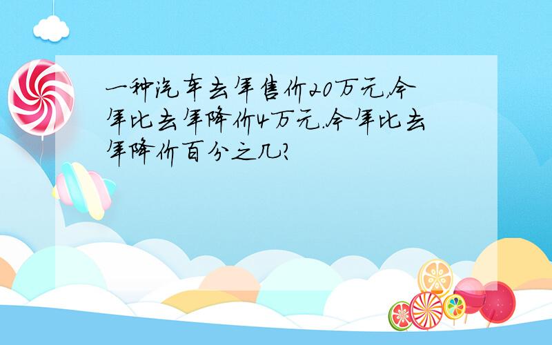 一种汽车去年售价20万元，今年比去年降价4万元．今年比去年降价百分之几？