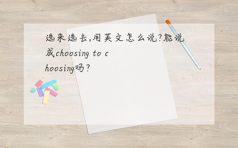 选来选去,用英文怎么说?能说成choosing to choosing吗?