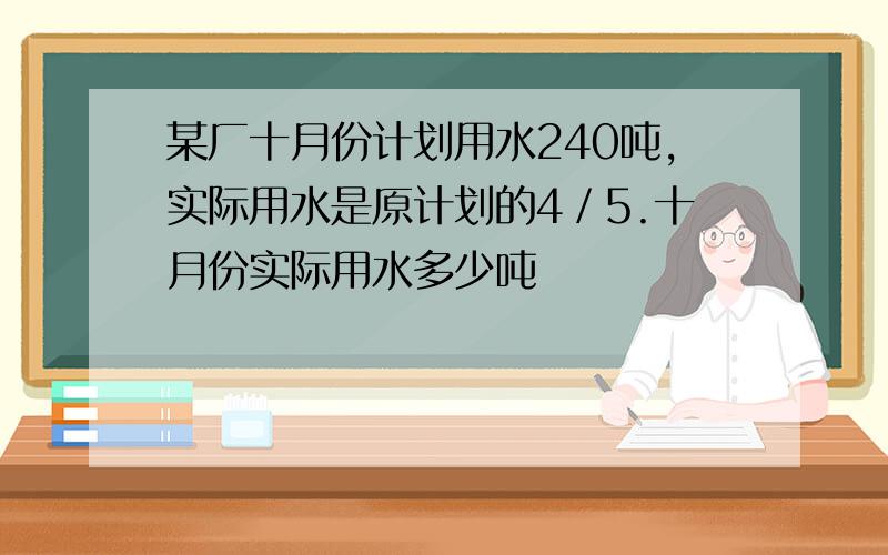 某厂十月份计划用水240吨,实际用水是原计划的4／5.十月份实际用水多少吨