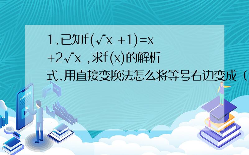 1.已知f(√x +1)=x+2√x ,求f(x)的解析式.用直接变换法怎么将等号右边变成（√x）^2+2√x +1-1