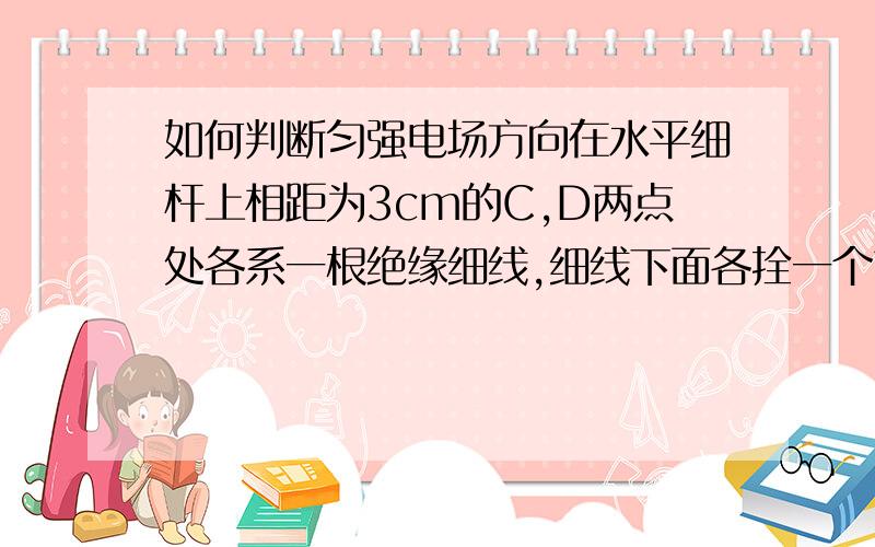 如何判断匀强电场方向在水平细杆上相距为3cm的C,D两点处各系一根绝缘细线,细线下面各拴一个带电量分别为QA=2*10^