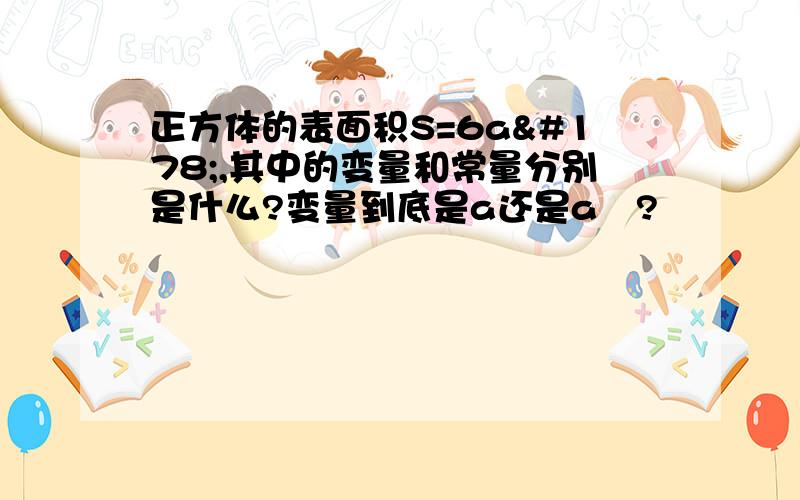 正方体的表面积S=6a²,其中的变量和常量分别是什么?变量到底是a还是a²?