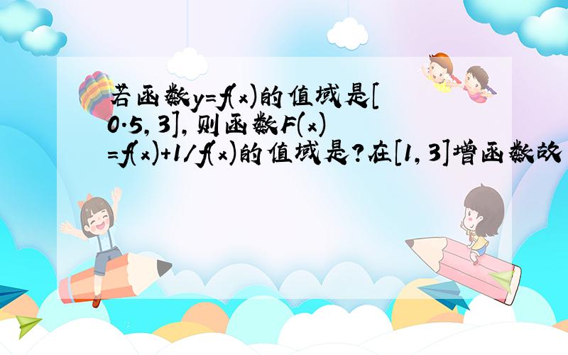 若函数y=f(x)的值域是[0.5,3],则函数F(x)=f(x)+1/f(x)的值域是?在[1,3]增函数故 [2,1