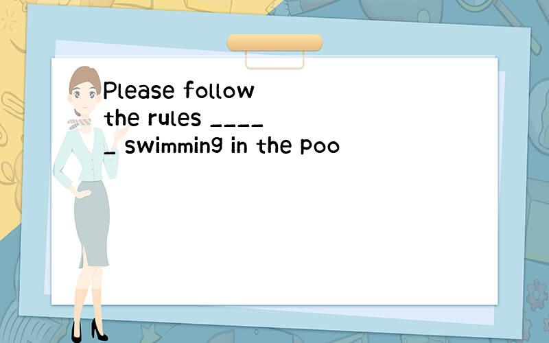 Please follow the rules _____ swimming in the poo