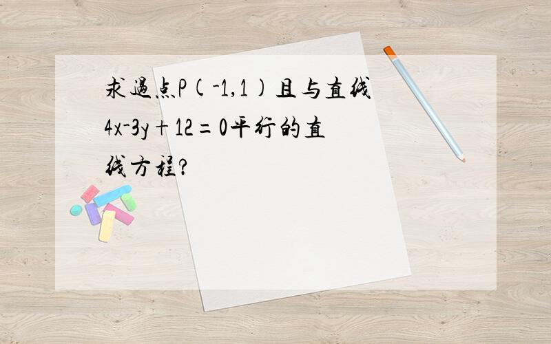 求过点P(-1,1)且与直线4x-3y+12=0平行的直线方程?