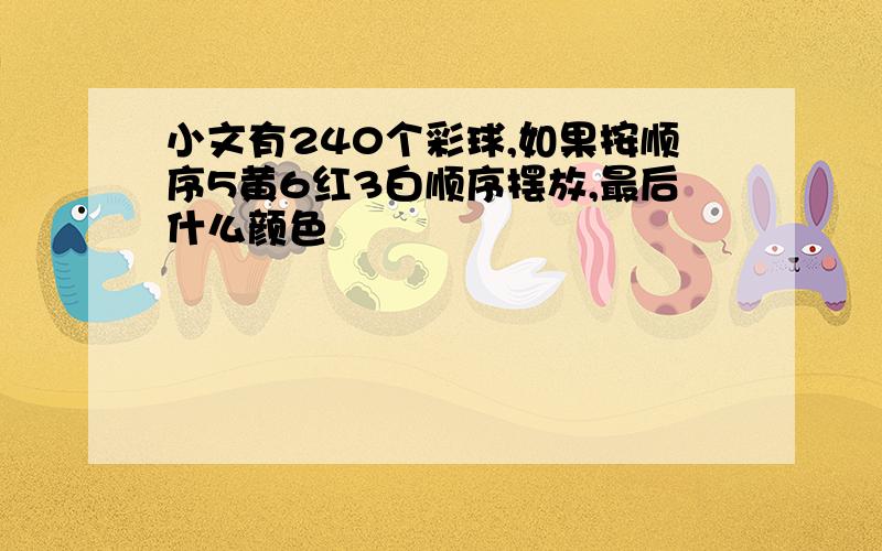 小文有240个彩球,如果按顺序5黄6红3白顺序摆放,最后什么颜色