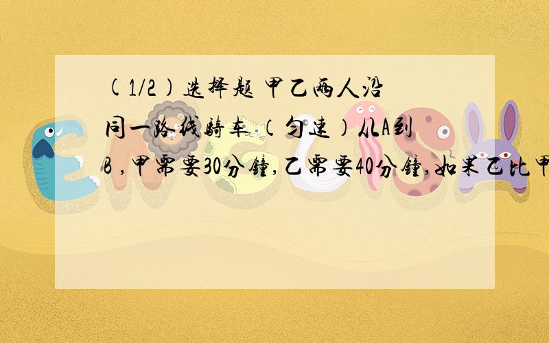 (1/2)选择题 甲乙两人沿同一路线骑车 （匀速）从A到B ,甲需要30分钟,乙需要40分钟,如果乙比甲早出...