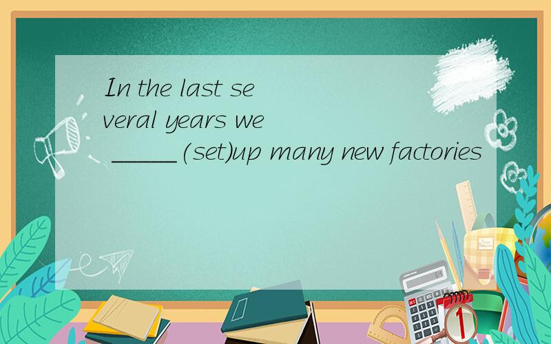 In the last several years we _____(set)up many new factories