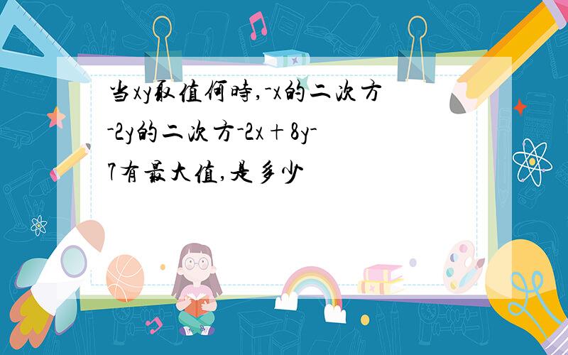 当xy取值何时,-x的二次方-2y的二次方-2x+8y-7有最大值,是多少