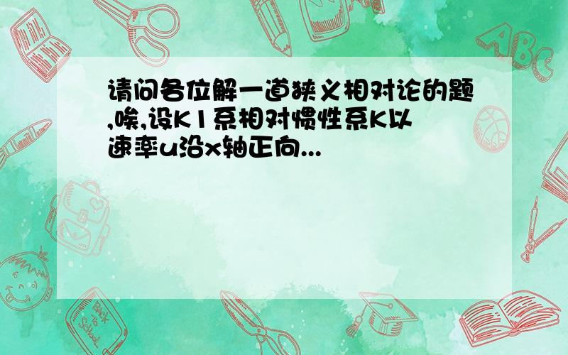 请问各位解一道狭义相对论的题,唉,设K1系相对惯性系K以速率u沿x轴正向...