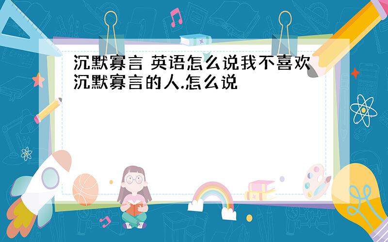 沉默寡言 英语怎么说我不喜欢沉默寡言的人.怎么说