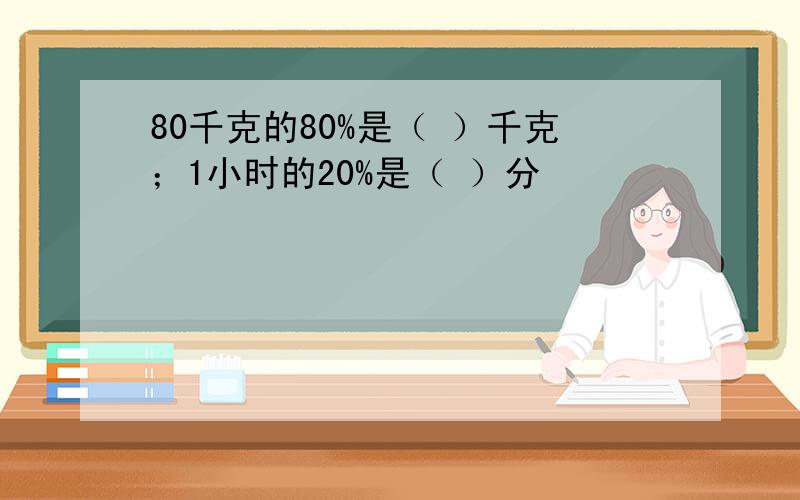 80千克的80%是（ ）千克；1小时的20%是（ ）分