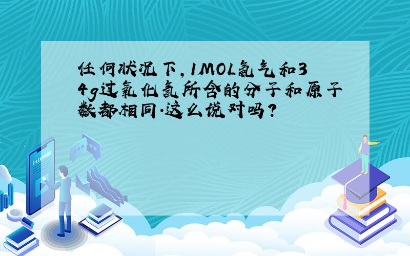 任何状况下,1MOL氨气和34g过氧化氢所含的分子和原子数都相同.这么说对吗?