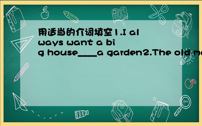 用适当的介词填空1.I always want a big house____a garden2.The old man