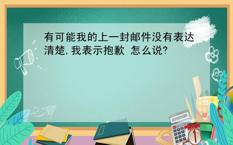 有可能我的上一封邮件没有表达清楚,我表示抱歉 怎么说?