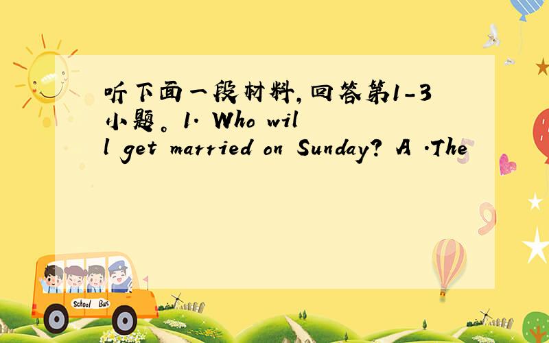 听下面一段材料，回答第1-3小题。 1. Who will get married on Sunday? A .The