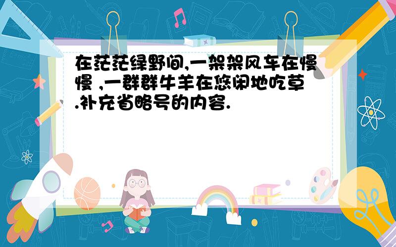 在茫茫绿野间,一架架风车在慢慢 ,一群群牛羊在悠闲地吃草.补充省略号的内容.