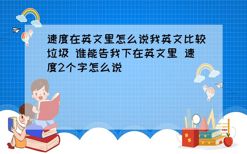 速度在英文里怎么说我英文比较垃圾 谁能告我下在英文里 速度2个字怎么说